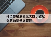 爱游戏官网-拜仁慕尼黑再度大胜，欧冠夺冠前景悬念暂停！的简单介绍