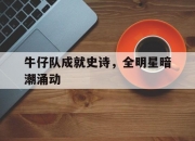 爱游戏亚洲官网-牛仔队成就史诗，全明星暗潮涌动的简单介绍