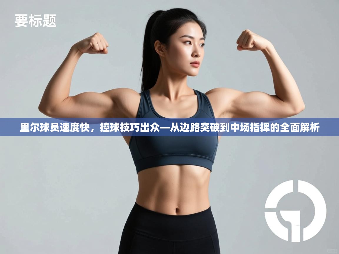 里尔球员速度快,控球技巧出众—从边路突破到中场指挥的全面解析