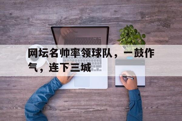 网坛名帅率领球队,一鼓作气,连下三城的简单介绍 网坛名帅率领球队,一鼓作气,连下三城的简单介绍